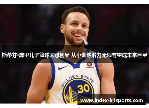 斯蒂芬·库里儿子篮球天赋初显 从小训练潜力无限有望成未来巨星 斯蒂芬·库里儿子篮球天赋初显 从小训练潜力无限有望成未来巨星