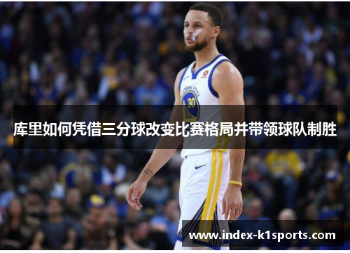 库里如何凭借三分球改变比赛格局并带领球队制胜