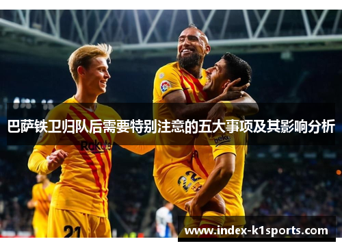 巴萨铁卫归队后需要特别注意的五大事项及其影响分析