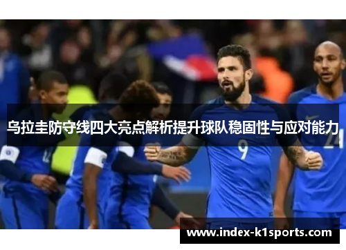 乌拉圭防守线四大亮点解析提升球队稳固性与应对能力