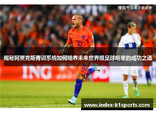 揭秘阿贾克斯青训系统如何培养未来世界级足球明星的成功之道 揭秘阿贾克斯青训系统如何培养未来世界级足球明星的成功之道