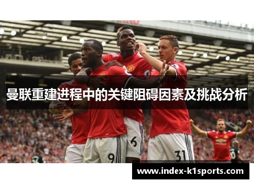 曼联重建进程中的关键阻碍因素及挑战分析