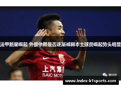 法甲新星崛起 外援依赖是否逐渐减弱本土球员崛起势头明显