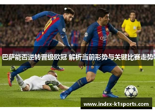 巴萨能否逆转晋级欧冠 解析当前形势与关键比赛走势 巴萨能否逆转晋级欧冠 解析当前形势与关键比赛走势