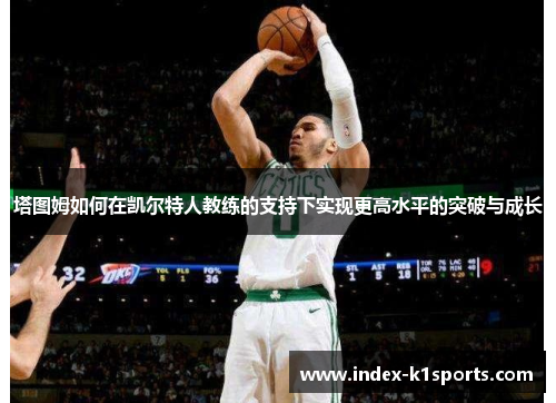 塔图姆如何在凯尔特人教练的支持下实现更高水平的突破与成长