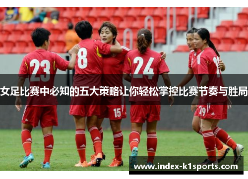 女足比赛中必知的五大策略让你轻松掌控比赛节奏与胜局