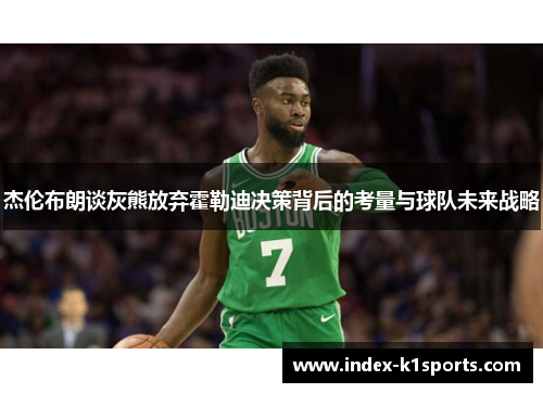 杰伦布朗谈灰熊放弃霍勒迪决策背后的考量与球队未来战略