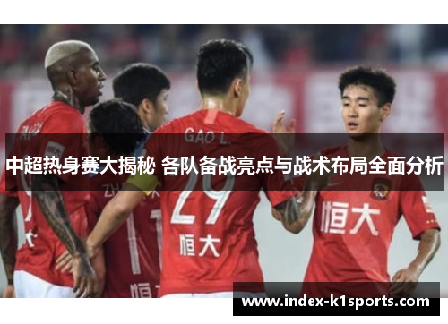 中超热身赛大揭秘 各队备战亮点与战术布局全面分析