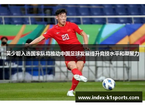 吴少聪入选国家队将推动中国足球发展提升竞技水平和凝聚力
