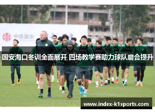 国安海口冬训全面展开 四场教学赛助力球队磨合提升