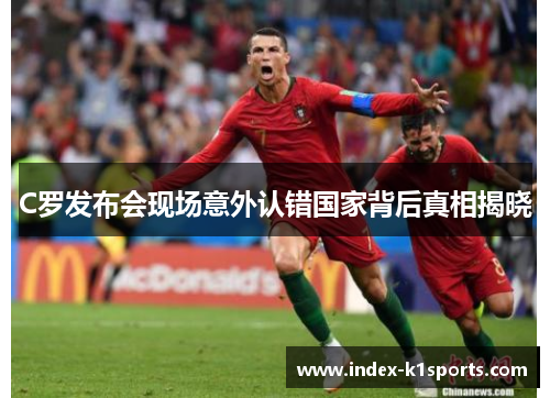 C罗发布会现场意外认错国家背后真相揭晓