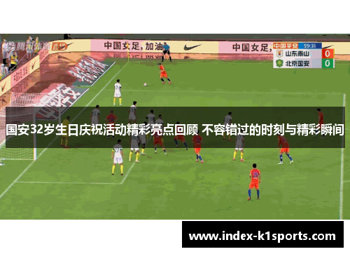 国安32岁生日庆祝活动精彩亮点回顾 不容错过的时刻与精彩瞬间 国安32岁生日庆祝活动精彩亮点回顾 不容错过的时刻与精彩瞬间