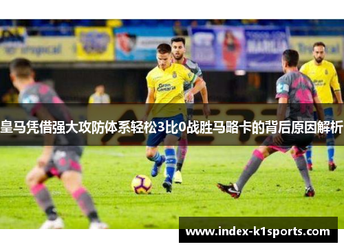 皇马凭借强大攻防体系轻松3比0战胜马略卡的背后原因解析 皇马凭借强大攻防体系轻松3比0战胜马略卡的背后原因解析