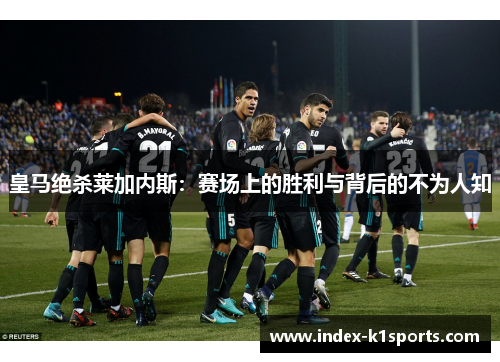 皇马绝杀莱加内斯:赛场上的胜利与背后的不为人知 皇马绝杀莱加内斯:赛场上的胜利与背后的不为人知