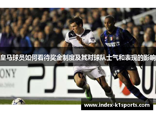 皇马球员如何看待奖金制度及其对球队士气和表现的影响