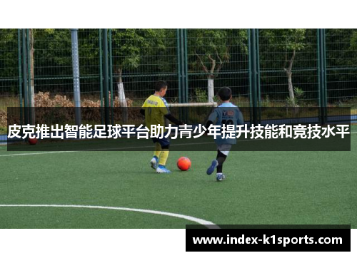 皮克推出智能足球平台助力青少年提升技能和竞技水平