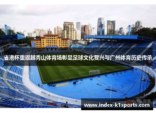 省港杯重返越秀山体育场彰显足球文化复兴与广州体育历史传承