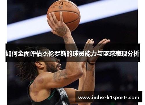 如何全面评估杰伦罗斯的球员能力与篮球表现分析