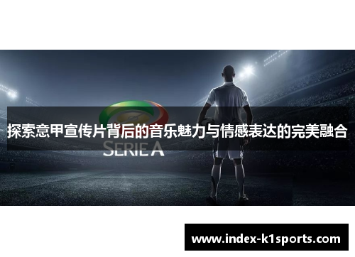 探索意甲宣传片背后的音乐魅力与情感表达的完美融合