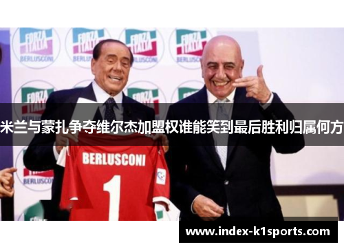 米兰与蒙扎争夺维尔杰加盟权谁能笑到最后胜利归属何方