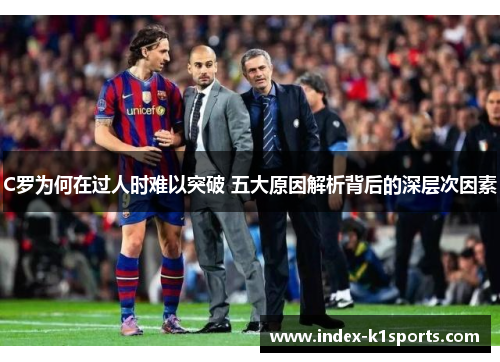 C罗为何在过人时难以突破 五大原因解析背后的深层次因素