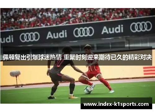 佩顿复出引爆球迷热情 重聚时刻迎来期待已久的精彩对决 佩顿复出引爆球迷热情 重聚时刻迎来期待已久的精彩对决