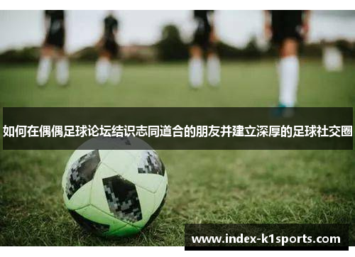 如何在偶偶足球论坛结识志同道合的朋友并建立深厚的足球社交圈 如何在偶偶足球论坛结识志同道合的朋友并建立深厚的足球社交圈