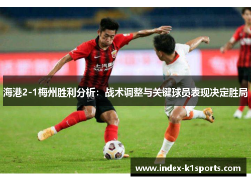 海港2-1梅州胜利分析:战术调整与关键球员表现决定胜局 海港2-1梅州胜利分析:战术调整与关键球员表现决定胜局