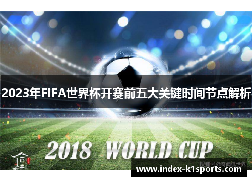 2023年FIFA世界杯开赛前五大关键时间节点解析 2023年FIFA世界杯开赛前五大关键时间节点解析