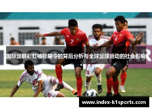 国际足联彩虹袖标禁令的背后分析与全球足球运动的社会影响 国际足联彩虹袖标禁令的背后分析与全球足球运动的社会影响