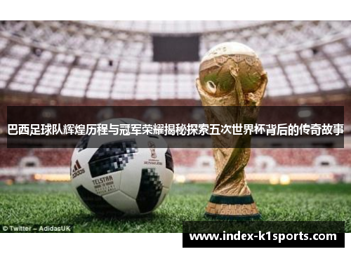 巴西足球队辉煌历程与冠军荣耀揭秘探索五次世界杯背后的传奇故事 巴西足球队辉煌历程与冠军荣耀揭秘探索五次世界杯背后的传奇故事