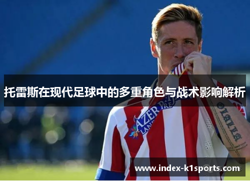 托雷斯在现代足球中的多重角色与战术影响解析 托雷斯在现代足球中的多重角色与战术影响解析