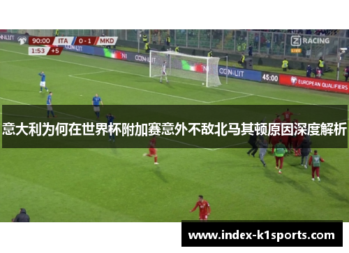 意大利为何在世界杯附加赛意外不敌北马其顿原因深度解析 意大利为何在世界杯附加赛意外不敌北马其顿原因深度解析