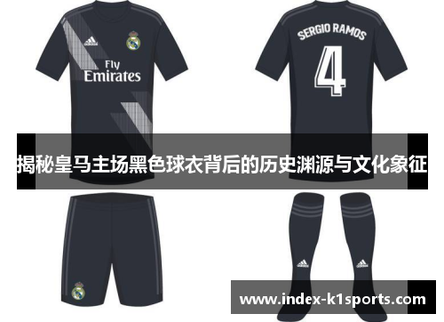 揭秘皇马主场黑色球衣背后的历史渊源与文化象征 揭秘皇马主场黑色球衣背后的历史渊源与文化象征