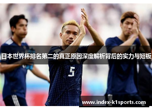 日本世界杯排名第二的真正原因深度解析背后的实力与短板 日本世界杯排名第二的真正原因深度解析背后的实力与短板