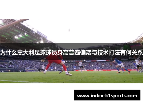 为什么意大利足球球员身高普遍偏矮与技术打法有何关系 为什么意大利足球球员身高普遍偏矮与技术打法有何关系