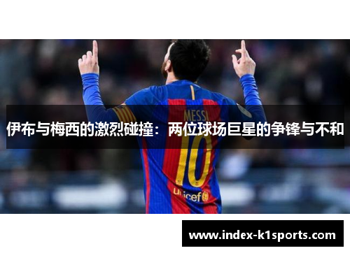 伊布与梅西的激烈碰撞:两位球场巨星的争锋与不和 伊布与梅西的激烈碰撞:两位球场巨星的争锋与不和