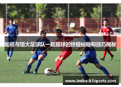 如何与恒大足球队一起踢球的终极秘籍和技巧揭秘 如何与恒大足球队一起踢球的终极秘籍和技巧揭秘