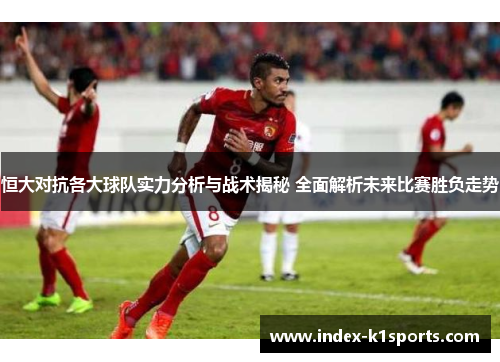 恒大对抗各大球队实力分析与战术揭秘 全面解析未来比赛胜负走势 恒大对抗各大球队实力分析与战术揭秘 全面解析未来比赛胜负走势