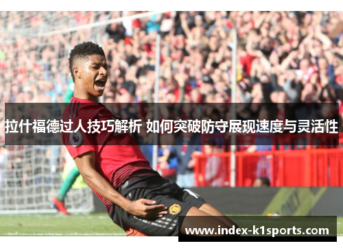 拉什福德过人技巧解析 如何突破防守展现速度与灵活性 拉什福德过人技巧解析 如何突破防守展现速度与灵活性