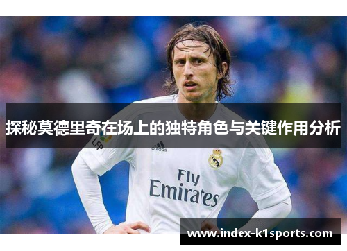探秘莫德里奇在场上的独特角色与关键作用分析 探秘莫德里奇在场上的独特角色与关键作用分析
