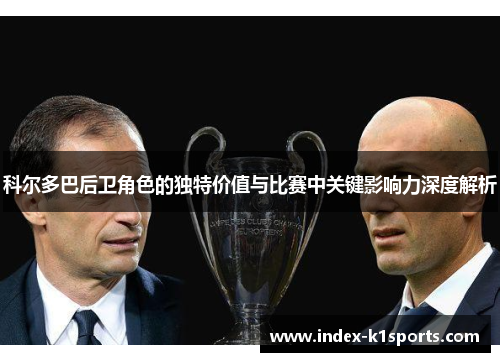 科尔多巴后卫角色的独特价值与比赛中关键影响力深度解析 科尔多巴后卫角色的独特价值与比赛中关键影响力深度解析