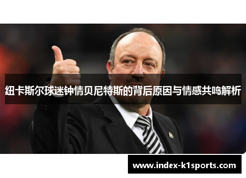 纽卡斯尔球迷钟情贝尼特斯的背后原因与情感共鸣解析 纽卡斯尔球迷钟情贝尼特斯的背后原因与情感共鸣解析