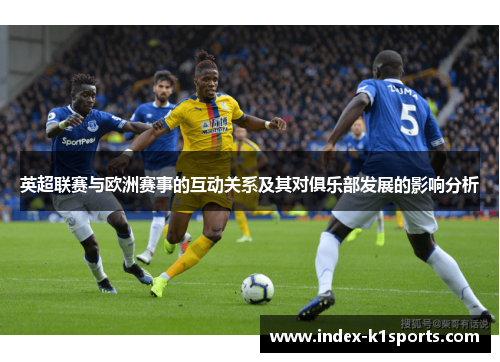 英超联赛与欧洲赛事的互动关系及其对俱乐部发展的影响分析 英超联赛与欧洲赛事的互动关系及其对俱乐部发展的影响分析