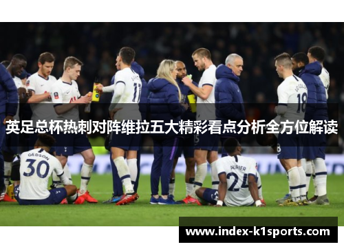 英足总杯热刺对阵维拉五大精彩看点分析全方位解读 英足总杯热刺对阵维拉五大精彩看点分析全方位解读