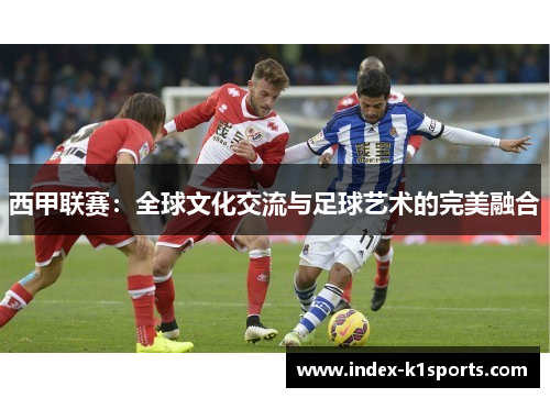西甲联赛:全球文化交流与足球艺术的完美融合