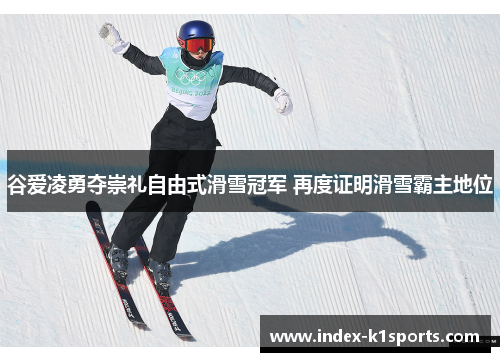 谷爱凌勇夺崇礼自由式滑雪冠军 再度证明滑雪霸主地位