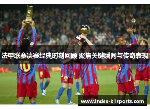 法甲联赛决赛经典时刻回顾 聚焦关键瞬间与传奇表现