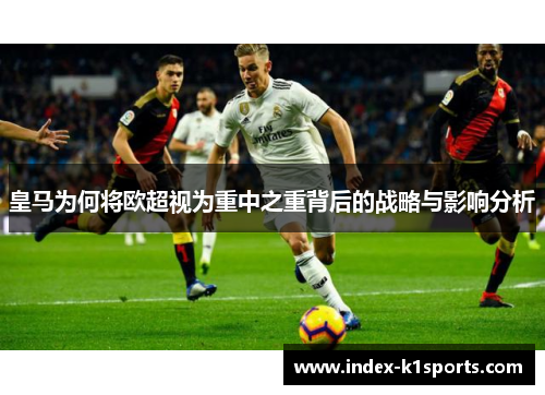 皇马为何将欧超视为重中之重背后的战略与影响分析